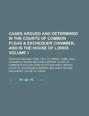 Book cover for Cases Argued and Determined in the Courts of Common Pleas & Exchequer Chamber, and in the House of Lords; From Michaelmas Term, 1831, to [Trinity Term, 1834] ... Volume 1