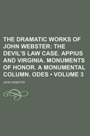 Cover of The Dramatic Works of John Webster (Volume 3); The Devil's Law Case. Appius and Virginia. Monuments of Honor. a Monumental Column. Odes