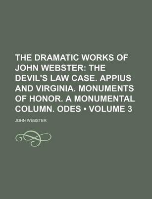 Book cover for The Dramatic Works of John Webster (Volume 3); The Devil's Law Case. Appius and Virginia. Monuments of Honor. a Monumental Column. Odes