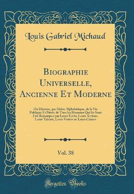 Book cover for Biographie Universelle, Ancienne Et Moderne, Vol. 38: Ou Histoire, par Ordre Alphabétique, de la Vie Publique Et Privée de Tous les Hommes Qui Se Sont Fait Remarquer par Leurs Écrits, Leurs Actions, Leurs Talents, Leurs Vertus ou Leurs Crimes