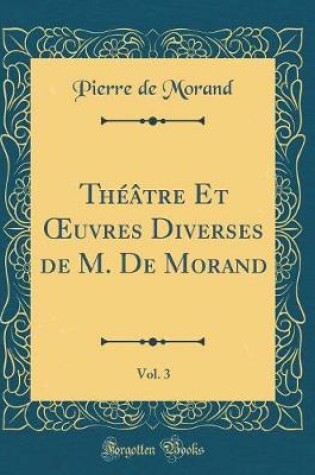 Cover of Théâtre Et Oeuvres Diverses de M. de Morand, Vol. 3 (Classic Reprint)