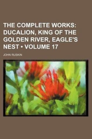 Cover of The Complete Works (Volume 17); Ducalion, King of the Golden River, Eagle's Nest