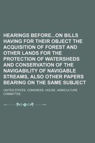 Cover of Hearings Beforeon Bills Having for Their Object the Acquisition of Forest and Other Lands for the Protection of Watersheds and Conservation of the Navigability of Navigable Streams, Also Other Papers Bearing on the Same Subject