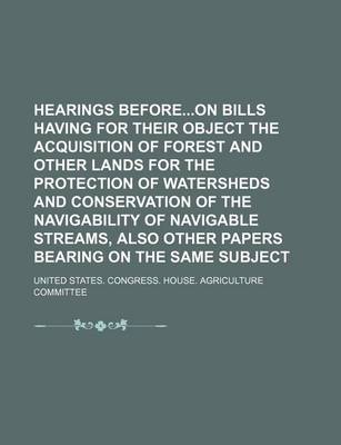 Book cover for Hearings Beforeon Bills Having for Their Object the Acquisition of Forest and Other Lands for the Protection of Watersheds and Conservation of the Navigability of Navigable Streams, Also Other Papers Bearing on the Same Subject