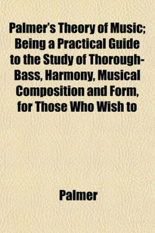 Cover of Palmer's Theory of Music; Being a Practical Guide to the Study of Thorough-Bass, Harmony, Musical Composition and Form, for Those Who Wish to