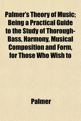 Book cover for Palmer's Theory of Music; Being a Practical Guide to the Study of Thorough-Bass, Harmony, Musical Composition and Form, for Those Who Wish to