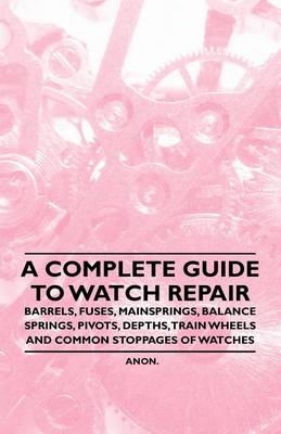Book cover for A Complete Guide to Watch Repair - Barrels, Fuses, Mainsprings, Balance Springs, Pivots, Depths, Train Wheels and Common Stoppages of Watches