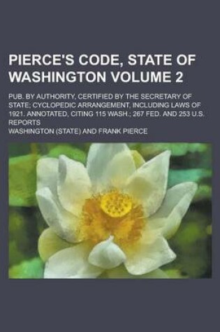 Cover of Pierce's Code, State of Washington; Pub. by Authority, Certified by the Secretary of State; Cyclopedic Arrangement, Including Laws of 1921. Annotated, Citing 115 Wash.; 267 Fed. and 253 U.S. Reports Volume 2