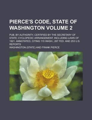 Book cover for Pierce's Code, State of Washington; Pub. by Authority, Certified by the Secretary of State; Cyclopedic Arrangement, Including Laws of 1921. Annotated, Citing 115 Wash.; 267 Fed. and 253 U.S. Reports Volume 2