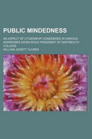 Cover of Public Mindedness; An Aspect of Citizenship Considered in Various Addresses Given While President of Dartmouth College