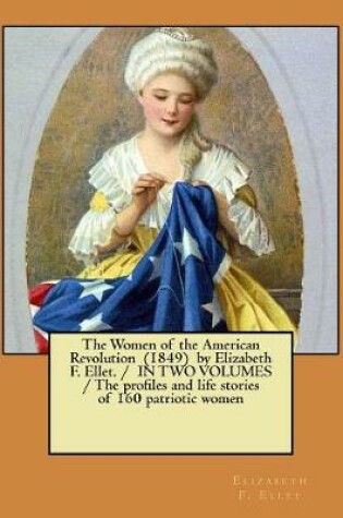 Cover of The Women of the American Revolution (1849) by Elizabeth F. Ellet. / IN TWO VOLUMES / The profiles and life stories of 160 patriotic women