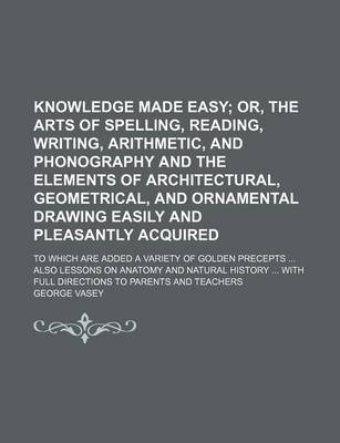 Book cover for Knowledge Made Easy; To Which Are Added a Variety of Golden Precepts ... Also Lessons on Anatomy and Natural History ... with Full Directions to Parents and Teachers