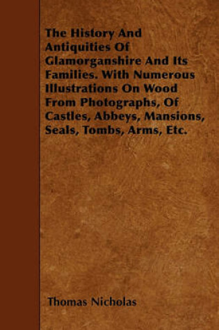 Cover of The History And Antiquities Of Glamorganshire And Its Families. With Numerous Illustrations On Wood From Photographs, Of Castles, Abbeys, Mansions, Seals, Tombs, Arms, Etc.