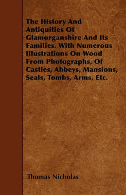 Book cover for The History And Antiquities Of Glamorganshire And Its Families. With Numerous Illustrations On Wood From Photographs, Of Castles, Abbeys, Mansions, Seals, Tombs, Arms, Etc.