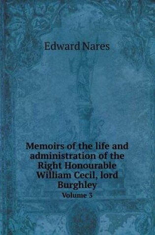 Cover of Memoirs of the life and administration of the Right Honourable William Cecil, lord Burghley Volume 3