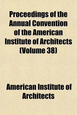 Book cover for Proceedings of the Annual Convention of the American Institute of Architects (Volume 38)