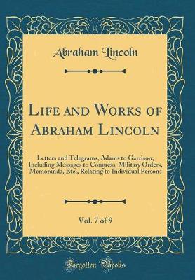 Book cover for Life and Works of Abraham Lincoln, Vol. 7 of 9: Letters and Telegrams, Adams to Garrison; Including Messages to Congress, Military Orders, Memoranda, Etc;, Relating to Individual Persons (Classic Reprint)