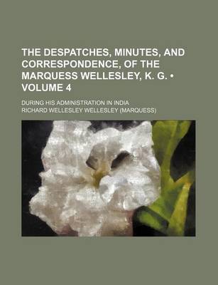 Book cover for The Despatches, Minutes, and Correspondence, of the Marquess Wellesley, K. G. (Volume 4); During His Administration in India