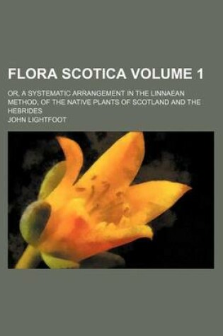 Cover of Flora Scotica Volume 1; Or, a Systematic Arrangement in the Linnaean Method, of the Native Plants of Scotland and the Hebrides