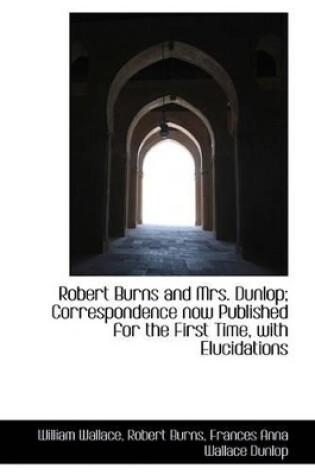 Cover of Robert Burns and Mrs. Dunlop; Correspondence Now Published for the First Time, with Elucidations