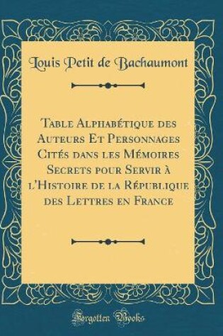 Cover of Table Alphabétique Des Auteurs Et Personnages Cités Dans Les Mémoires Secrets Pour Servir À l'Histoire de la République Des Lettres En France (Classic Reprint)