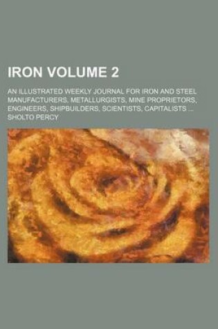 Cover of Iron Volume 2; An Illustrated Weekly Journal for Iron and Steel Manufacturers, Metallurgists, Mine Proprietors, Engineers, Shipbuilders, Scientists, Capitalists ...