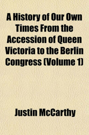 Cover of A History of Our Own Times from the Accession of Queen Victoria to the Berlin Congress (Volume 1)