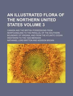 Book cover for An Illustrated Flora of the Northern United States Volume 3; Canada and the British Possessions from Newfoundland to the Parallel of the Southern Boundary of Virginia, and from the Atlantic Ocean Westward to the 102d Meridian