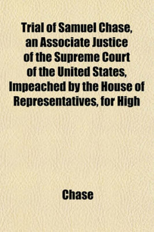 Cover of Trial of Samuel Chase, an Associate Justice of the Supreme Court of the United States, Impeached by the House of Representatives, for High