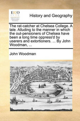 Cover of The rat-catcher at Chelsea College. A tale. Alluding to the manner in which the out-pensioners of Chelsea have been a long time oppress'd by userers and extortioners. ... By John Woodman, ...