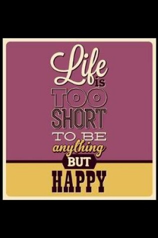 Cover of Life Is Too Short to Be Anything But Happy