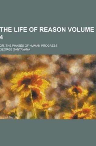 Cover of The Life of Reason; Or, the Phases of Human Progress Volume 4