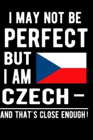 Cover of I May Not Be Perfect But I Am Czech And That's Close Enough!