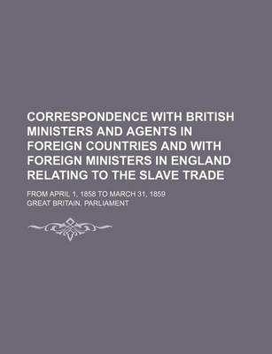 Book cover for Correspondence with British Ministers and Agents in Foreign Countries and with Foreign Ministers in England Relating to the Slave Trade; From April 1, 1858 to March 31, 1859