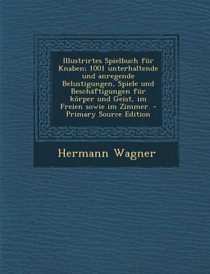 Book cover for Illustrirtes Spielbuch Fur Knaben; 1001 Unterhaltende Und Anregende Belustigungen, Spiele Und Beschaftigungen Fur Korper Und Geist, Im Freien Sowie Im