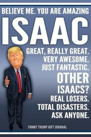 Cover of Funny Trump Journal - Believe Me. You Are Amazing Isaac Great, Really Great. Very Awesome. Just Fantastic. Other Isaacs? Real Losers. Total Disasters. Ask Anyone. Funny Trump Gift Journal