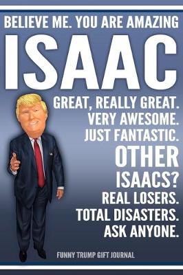 Book cover for Funny Trump Journal - Believe Me. You Are Amazing Isaac Great, Really Great. Very Awesome. Just Fantastic. Other Isaacs? Real Losers. Total Disasters. Ask Anyone. Funny Trump Gift Journal