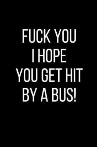 Cover of Fuck You I Hope You Get Hit By A Bus!