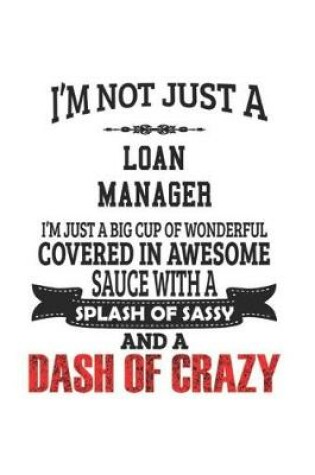 Cover of I'm Not Just A Loan Manager I'm Just A Big Cup Of Wonderful Covered In Awesome Sauce With A Splash Of Sassy And A Dash Of Crazy