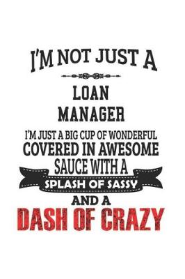 Book cover for I'm Not Just A Loan Manager I'm Just A Big Cup Of Wonderful Covered In Awesome Sauce With A Splash Of Sassy And A Dash Of Crazy