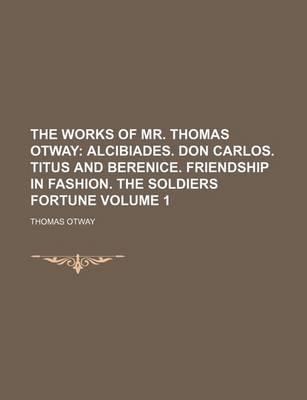 Book cover for The Works of Mr. Thomas Otway Volume 1; Alcibiades. Don Carlos. Titus and Berenice. Friendship in Fashion. the Soldiers Fortune