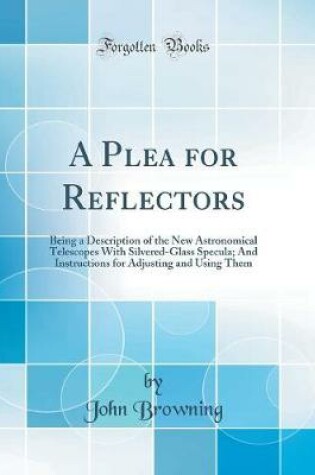 Cover of A Plea for Reflectors: Being a Description of the New Astronomical Telescopes With Silvered-Glass Specula; And Instructions for Adjusting and Using Them (Classic Reprint)