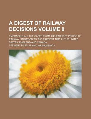 Book cover for A Digest of Railway Decisions; Embracing All the Cases from the Earliest Period of Railway Litigation to the Present Time in the United States, England and Canada Volume 8