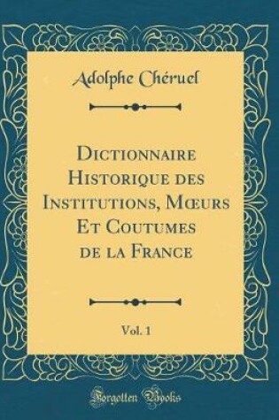 Cover of Dictionnaire Historique Des Institutions, Moeurs Et Coutumes de la France, Vol. 1 (Classic Reprint)