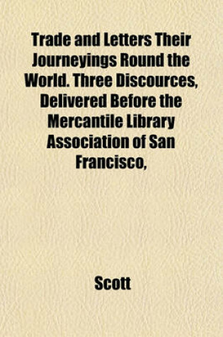 Cover of Trade and Letters Their Journeyings Round the World. Three Discources, Delivered Before the Mercantile Library Association of San Francisco,