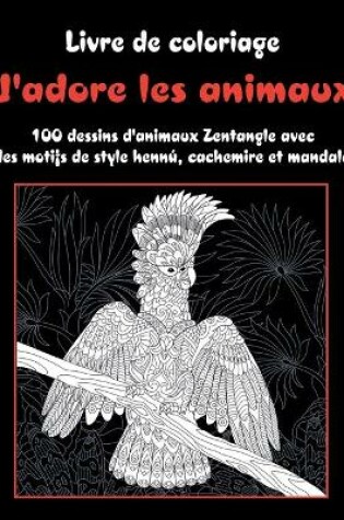 Cover of J'adore les animaux - Livre de coloriage - 100 dessins d'animaux Zentangle avec des motifs de style henne, cachemire et mandala