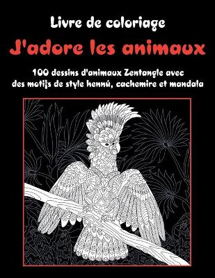 Cover of J'adore les animaux - Livre de coloriage - 100 dessins d'animaux Zentangle avec des motifs de style henne, cachemire et mandala