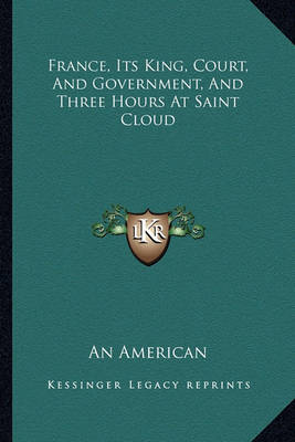 Book cover for France, Its King, Court, and Government, and Three Hours at Saint Cloud