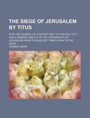 Book cover for The Siege of Jerusalem by Titus; With the Journal of a Recent Visit to the Holy City, and a General Sketch of the Topography of Jerusalem from the Earliest Times Down to the Siege