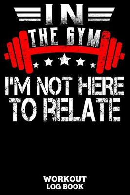 Book cover for In The Gym I'm Not Here To Relate Workout Log Book
